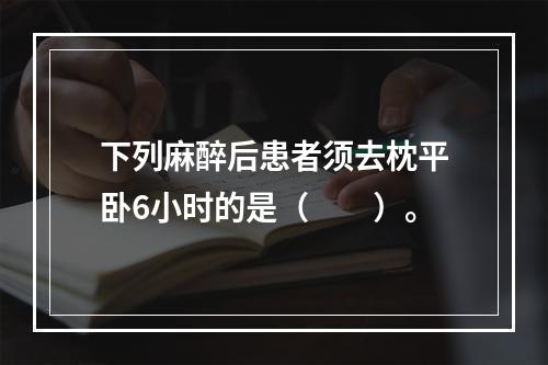 下列麻醉后患者须去枕平卧6小时的是（　　）。