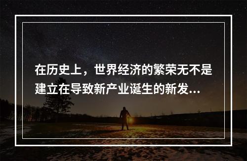 在历史上，世界经济的繁荣无不是建立在导致新产业诞生的新发明