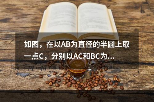 如图，在以AB为直径的半圆上取一点C，分别以AC和BC为直