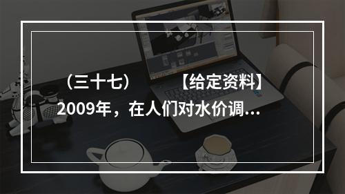 （三十七）　　【给定资料】　　2009年，在人们对水价调整