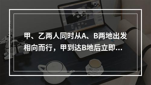 甲、乙两人同时从A、B两地出发相向而行，甲到达B地后立即往