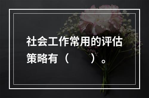 社会工作常用的评估策略有（　　）。