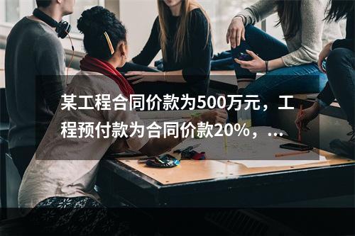 某工程合同价款为500万元，工程预付款为合同价款20%，主要