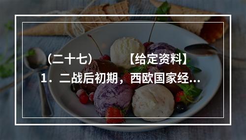 （二十七）　　【给定资料】　　1．二战后初期，西欧国家经济