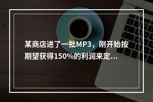 某商店进了一批MP3，刚开始按期望获得150%的利润来定价