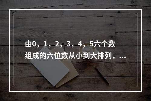 由0，1，2，3，4，5六个数组成的六位数从小到大排列，第