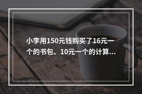 小李用150元钱购买了16元一个的书包、10元一个的计算器