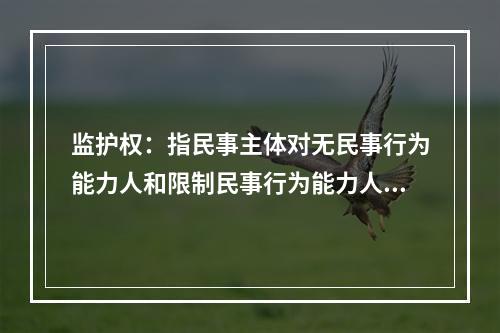 监护权：指民事主体对无民事行为能力人和限制民事行为能力人实