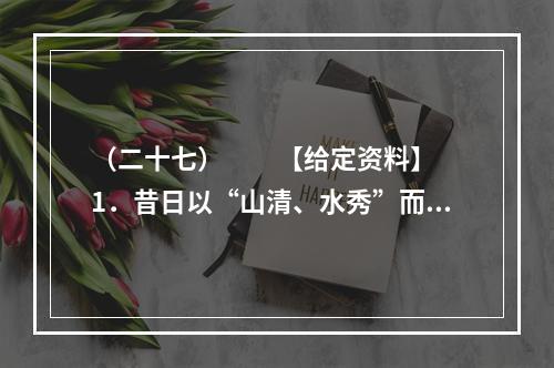 （二十七）　　【给定资料】　　1．昔日以“山清、水秀”而被