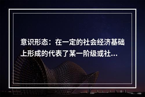 意识形态：在一定的社会经济基础上形成的代表了某一阶级或社会