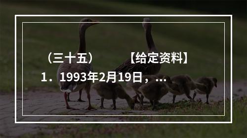 （三十五）　　【给定资料】　　1．1993年2月19日，2