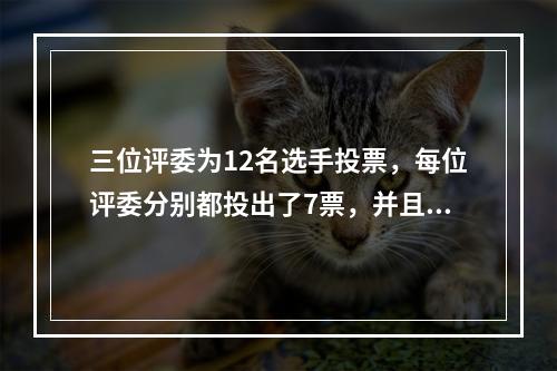 三位评委为12名选手投票，每位评委分别都投出了7票，并且每