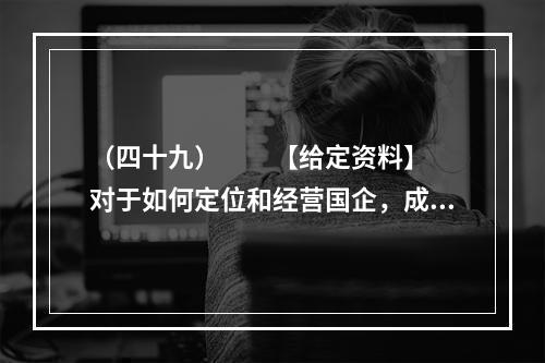 （四十九）　　【给定资料】　　对于如何定位和经营国企，成熟