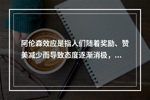 阿伦森效应是指人们随着奖励、赞美减少而导致态度逐渐消极，随