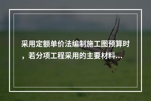 采用定额单价法编制施工图预算时，若分项工程采用的主要材料品种