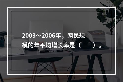 2003～2006年，网民规模的年平均增长率是（　　）。