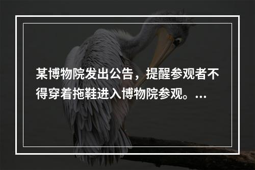 某博物院发出公告，提醒参观者不得穿着拖鞋进入博物院参观。其