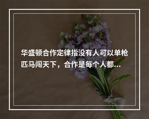 华盛顿合作定律指没有人可以单枪匹马闯天下，合作是每个人都必