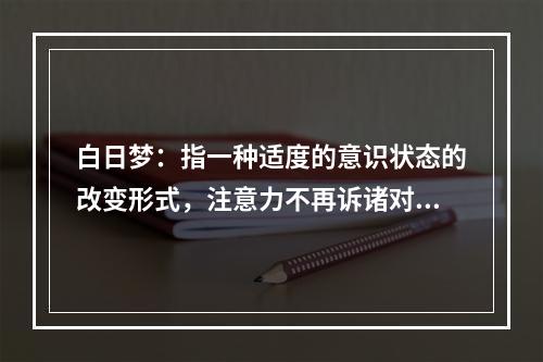 白日梦：指一种适度的意识状态的改变形式，注意力不再诉诸对环