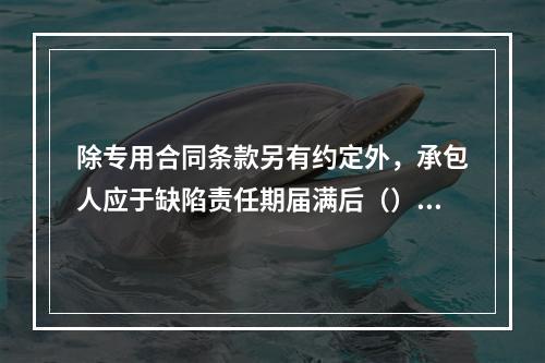 除专用合同条款另有约定外，承包人应于缺陷责任期届满后（）天内