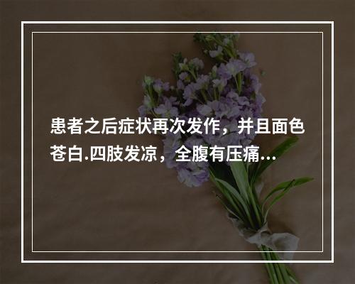 患者之后症状再次发作，并且面色苍白.四肢发凉，全腹有压痛.反