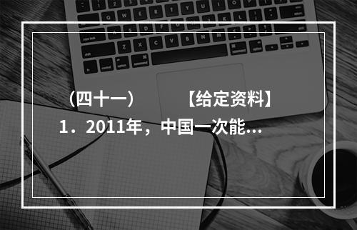 （四十一）　　【给定资料】　　1．2011年，中国一次能源