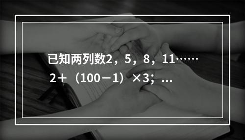 已知两列数2，5，8，11…… 2＋（100－1）×3；5