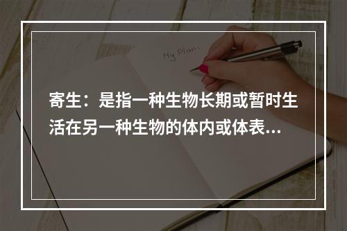 寄生：是指一种生物长期或暂时生活在另一种生物的体内或体表，