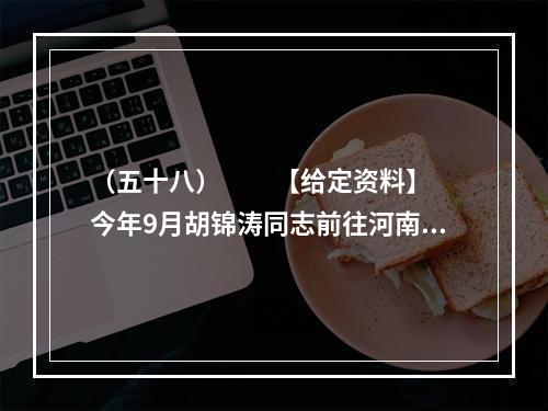 （五十八）　　【给定资料】　　今年9月胡锦涛同志前往河南考