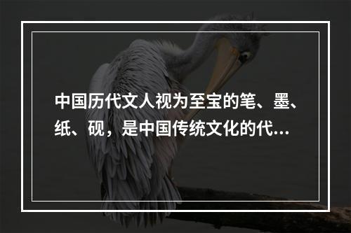 中国历代文人视为至宝的笔、墨、纸、砚，是中国传统文化的代表