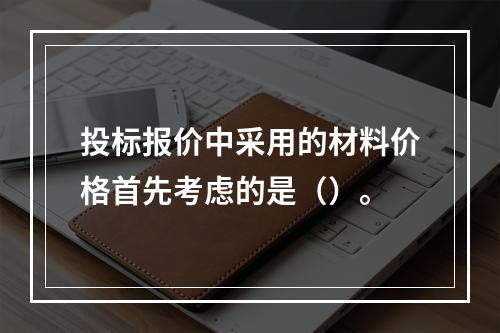 投标报价中采用的材料价格首先考虑的是（）。