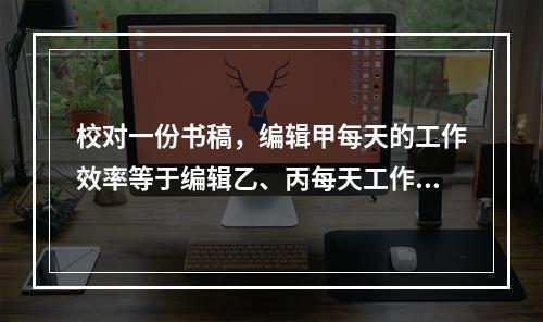 校对一份书稿，编辑甲每天的工作效率等于编辑乙、丙每天工作效