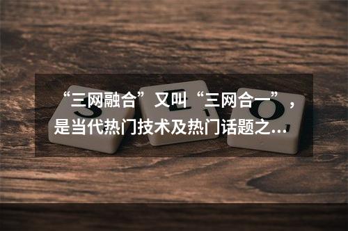 “三网融合”又叫“三网合一”，是当代热门技术及热门话题之一