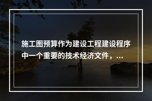 施工图预算作为建设工程建设程序中一个重要的技术经济文件，在工