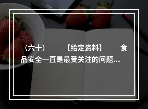 （六十）　　【给定资料】　　食品安全一直是最受关注的问题，