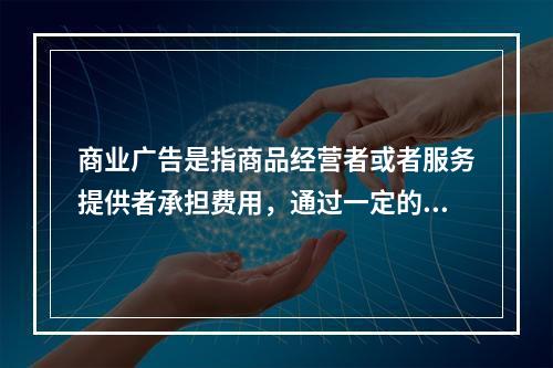 商业广告是指商品经营者或者服务提供者承担费用，通过一定的媒