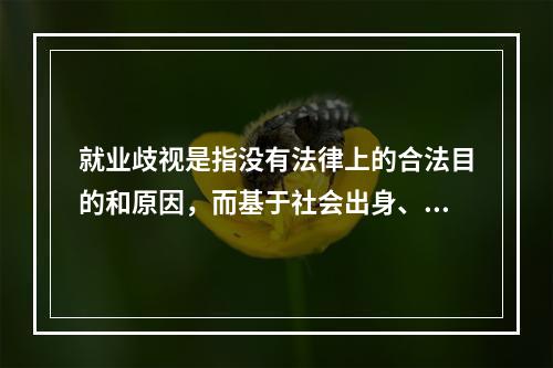 就业歧视是指没有法律上的合法目的和原因，而基于社会出身、性