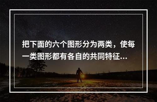 把下面的六个图形分为两类，使每一类图形都有各自的共同特征或