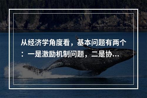 从经济学角度看，基本问题有两个：一是激励机制问题，二是协调