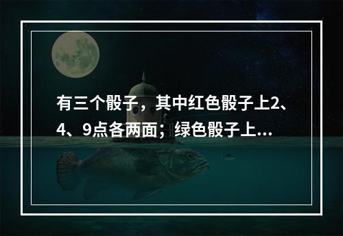 有三个骰子，其中红色骰子上2、4、9点各两面；绿色骰子上3