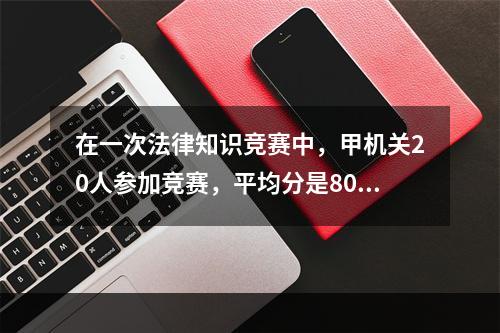 在一次法律知识竞赛中，甲机关20人参加竞赛，平均分是80分