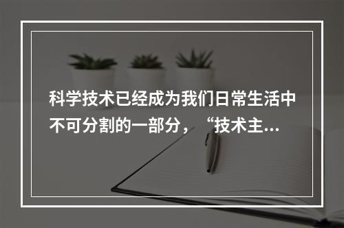 科学技术已经成为我们日常生活中不可分割的一部分，“技术主导