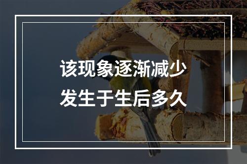 该现象逐渐减少发生于生后多久