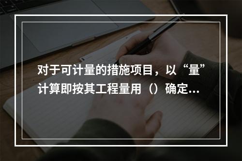 对于可计量的措施项目，以“量”计算即按其工程量用（）确定综合