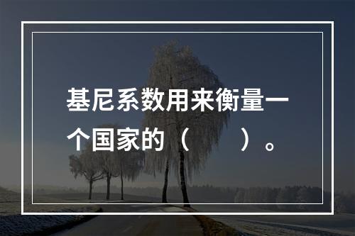 基尼系数用来衡量一个国家的（　　）。