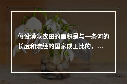 假设灌溉农田的面积是与一条河的长度和流经的国家成正比的，那么