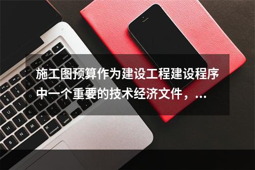 施工图预算作为建设工程建设程序中一个重要的技术经济文件，在工