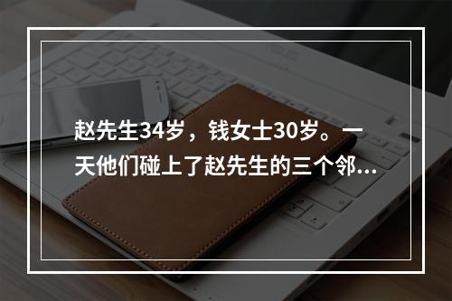 赵先生34岁，钱女士30岁。一天他们碰上了赵先生的三个邻居