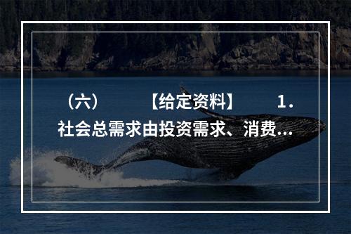 （六）　　【给定资料】　　1．社会总需求由投资需求、消费需