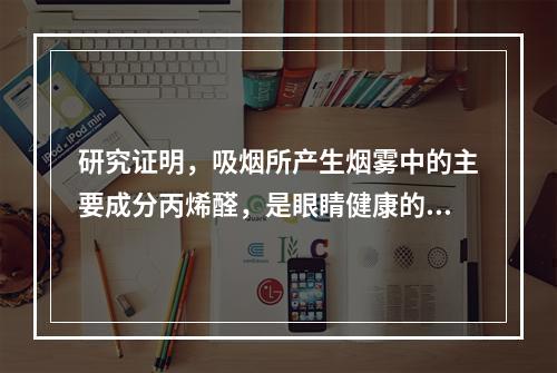 研究证明，吸烟所产生烟雾中的主要成分丙烯醛，是眼睛健康的“